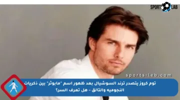 توم كروز يتصدر ترند السوشيال بعد ظهور اسم “مابوثر” بين ذكريات النجومية والتألق – هل تعرف السر؟